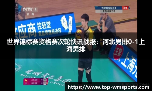 世界锦标赛资格赛次轮快讯战报：河北男排0-1上海男排